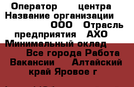 Оператор Call-центра › Название организации ­ Call-Telecom, ООО › Отрасль предприятия ­ АХО › Минимальный оклад ­ 45 000 - Все города Работа » Вакансии   . Алтайский край,Яровое г.